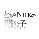 とあるＮＨＫの貴公子（タケタシンイチ）