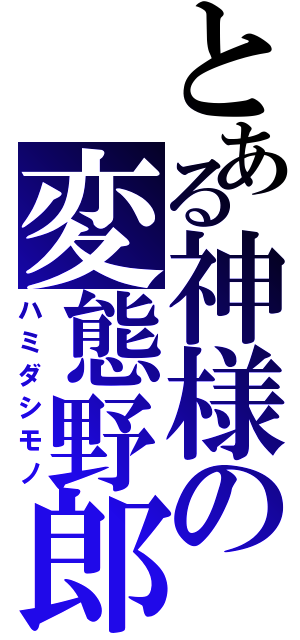 とある神様の変態野郎（ハミダシモノ）