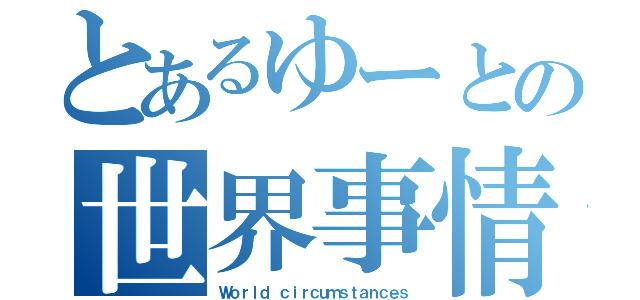 とあるゆーとの世界事情（Ｗｏｒｌｄ ｃｉｒｃｕｍｓｔａｎｃｅｓ）