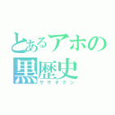 とあるアホの黒歴史（ササキクン）