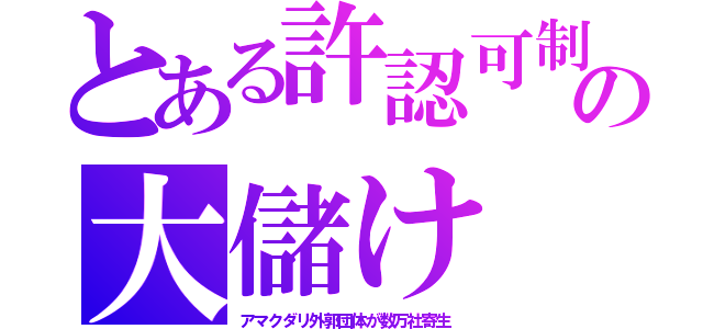 とある許認可制の大儲け（アマクダリ外郭団体が数万社寄生）