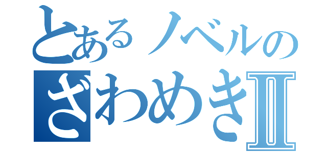 とあるノベルのざわめきⅡ（）