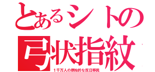 とあるシトの弓状指紋（１千万人の原始的な反日移民）