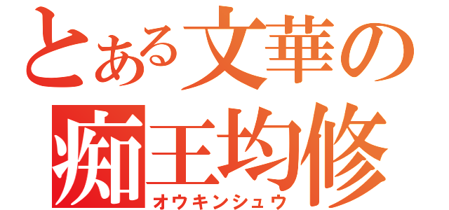 とある文華の痴王均修（オウキンシュウ）