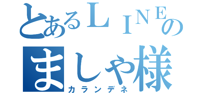 とあるＬＩＮＥ民のましゃ様（カランデネ）