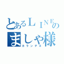 とあるＬＩＮＥ民のましゃ様（カランデネ）