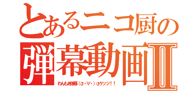 とあるニコ厨の弾幕動画Ⅱ（わんもあ弾幕（σ・∀・）σゲッツ！！）