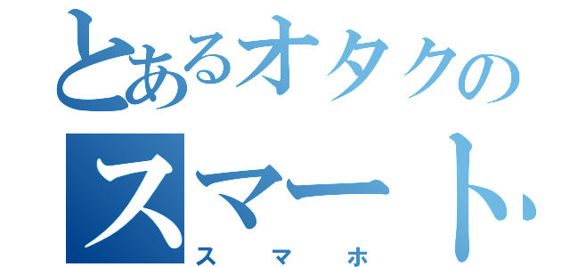 とあるオタクのスマートホン（スマホ）