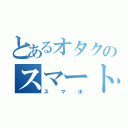 とあるオタクのスマートホン（スマホ）