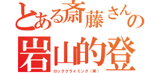 とある斎藤さんの岩山的登（ロッククライミング（笑））