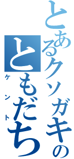 とあるクソガキのともだちⅡ（ケント）