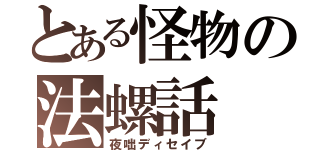 とある怪物の法螺話（夜咄ディセイブ）