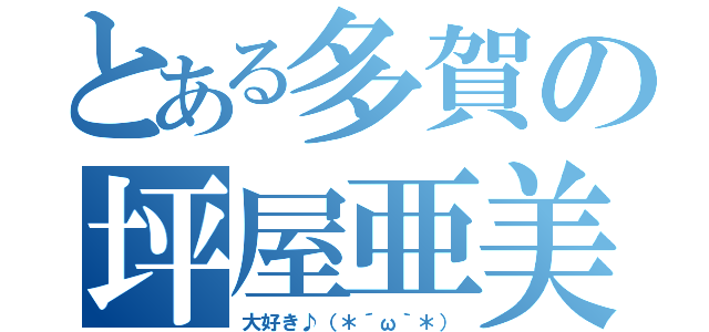 とある多賀の坪屋亜美（大好き♪（＊´ω｀＊））