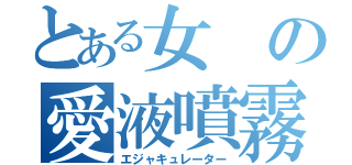 とある女の愛液噴霧（エジャキュレーター）