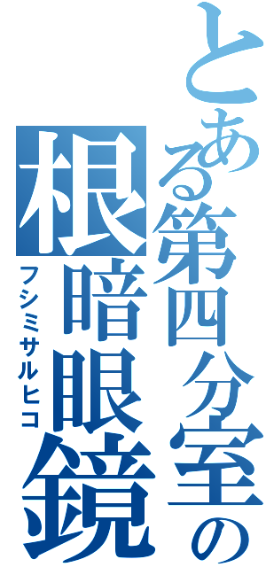 とある第四分室の根暗眼鏡（フシミサルヒコ）