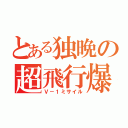 とある独晩の超飛行爆弾（Ｖ－１ミサイル）