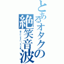 とあるオタクの絶笑音波（静かにしなさい！た○ら君）