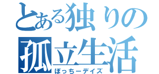 とある独りの孤立生活（ぼっちーデイズ）