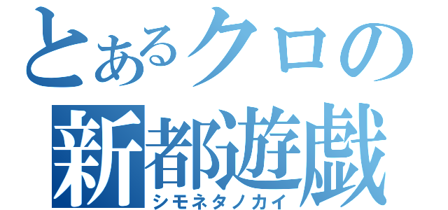 とあるクロの新都遊戯（シモネタノカイ）