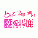 とある２年３組の恋愛馬鹿（穂隆好き）