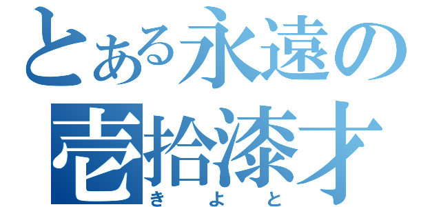 とある永遠の壱拾漆才（きよと）