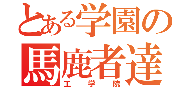 とある学園の馬鹿者達（工学院）