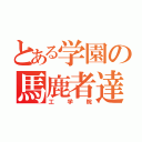 とある学園の馬鹿者達（工学院）