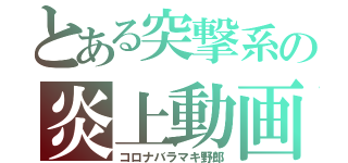 とある突撃系の炎上動画（コロナバラマキ野郎）