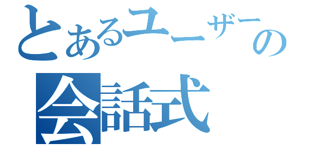 とあるユーザーの会話式（）