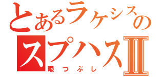 とあるラケシスのスプハス！Ⅱ（暇つぶし）