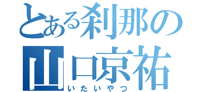 とある刹那の山口京祐（いたいやつ）