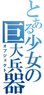 とある少女の巨大兵器（オブジェクト）