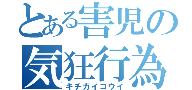 とある害児の気狂行為（キチガイコウイ）