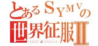 とあるＳＹＭＶＰの世界征服Ⅱ（（（（（；゜Д゜））））））））