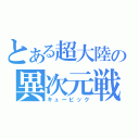 とある超大陸の異次元戦記（キュービック）