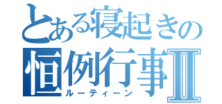 とある寝起きの恒例行事Ⅱ（ルーティーン）