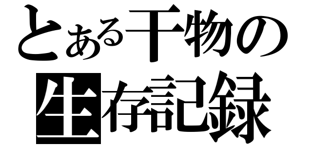 とある干物の生存記録（）