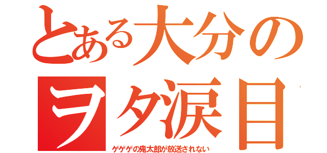 とある大分のヲタ涙目（ゲゲゲの鬼太郎が放送されない）