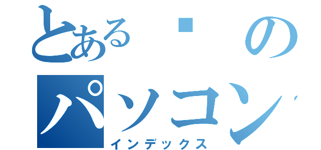 とある㍇のパソコンクラブ（インデックス）