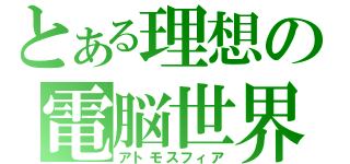 とある理想の電脳世界（アトモスフィア）