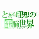 とある理想の電脳世界（アトモスフィア）