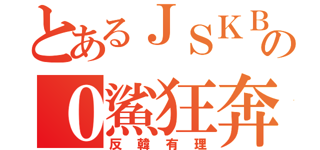 とあるＪＳＫＢの０鯊狂奔（反韓有理）