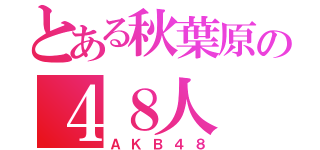 とある秋葉原の４８人（ＡＫＢ４８）