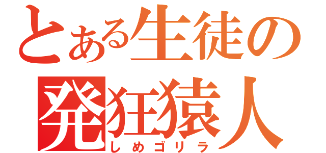 とある生徒の発狂猿人（しめゴリラ）