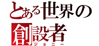 とある世界の創設者（ジョニー）