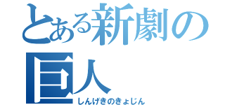 とある新劇の巨人（しんげきのきょじん）