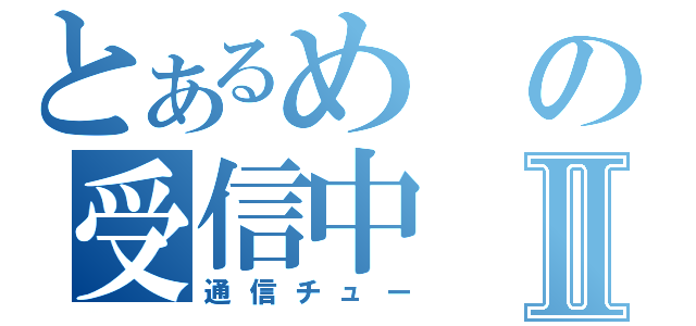 とあるめの受信中Ⅱ（通信チュー）