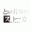 とある片翼のストーカー（またお前か）