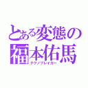 とある変態の福本佑馬（テクノブレイカー）