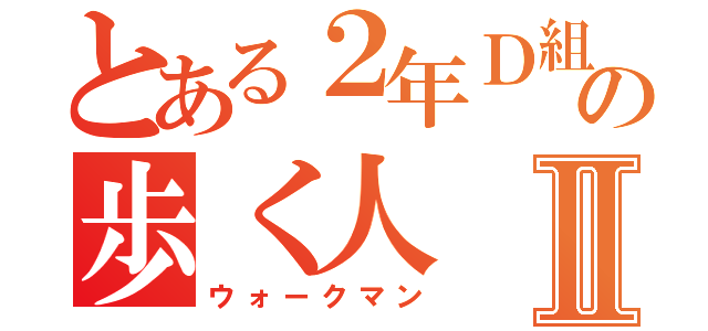 とある２年Ｄ組の歩く人Ⅱ（ウォークマン）